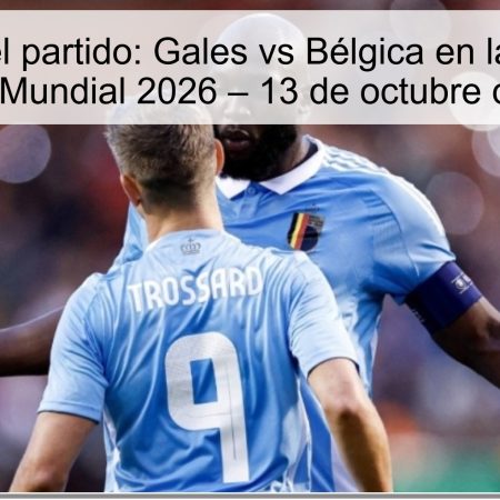 Pronóstico del partido: Gales vs Bélgica en la clasificación para el Mundial 2026 – 13 de octubre de 2025