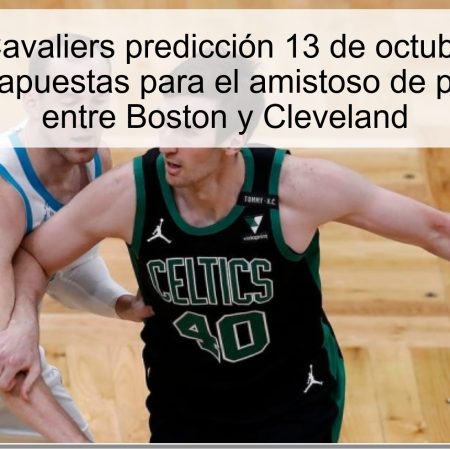 Celtics vs Cavaliers predicción 13 de octubre de 2025: pronóstico y apuestas para el amistoso de pretemporada entre Boston y Cleveland