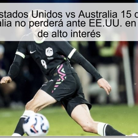 Predicción Estados Unidos vs Australia 15 de octubre de 2025: Australia no perderá ante EE.UU. en un amistoso de alto interés