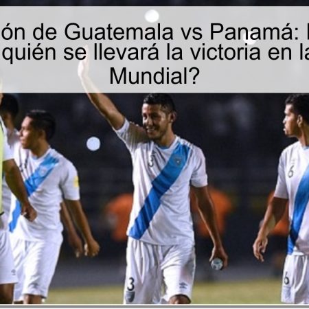 Predicción de Guatemala vs Panamá: El 14 de noviembre, ¿quién se llevará la victoria en la lucha por el Mundial?