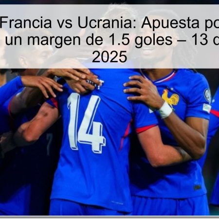 Predicción Francia vs Ucrania: Apuesta por la victoria francesa con un margen de 1.5 goles – 13 de octubre de 2025