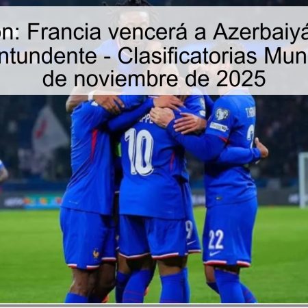 Predicción: Francia vencerá a Azerbaiyán con un marcador contundente – Clasificatorias Mundial 2026, 16 de noviembre de 2025