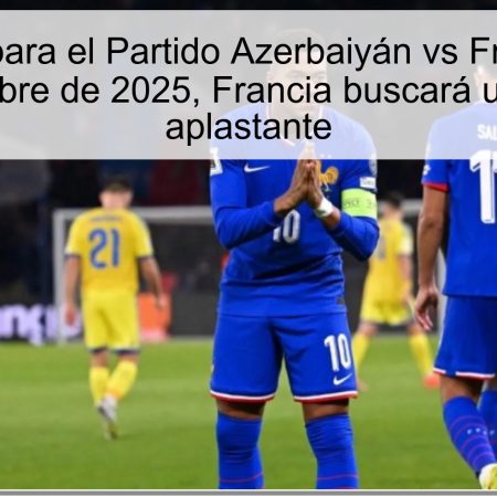 Predicción para el Partido Azerbaiyán vs Francia: El 16 de noviembre de 2025, Francia buscará una victoria aplastante