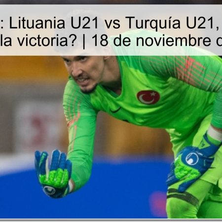Pronóstico: Lituania U21 vs Turquía U21, ¿Quién se llevará la victoria? | 18 de noviembre de 2025