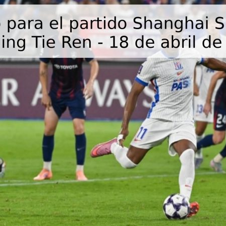 Pronóstico para el partido Shanghai Shenhua vs Liaoning Tie Ren – 18 de abril de 2026